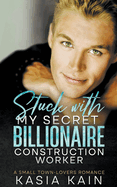 Stuck with My Secret Billionaire Construction Worker: A Small Town-Lovers Romance