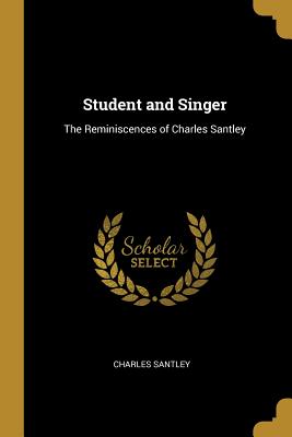 Student and Singer: The Reminiscences of Charles Santley - Santley, Charles