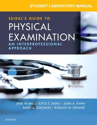 Student Laboratory Manual for Seidel's Guide to Physical Examination: An Interprofessional Approach - Ball, Jane W, Rn?, Drph?, and Dains, Joyce E, Drph, Jd, RN, and Flynn, John A, MD, MBA, Med