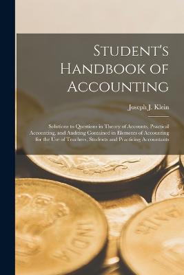 Student's Handbook of Accounting: Solutions to Questions in Theory of Accounts, Practical Accounting, and Auditing Contained in Elements of Accounting for the Use of Teachers, Students and Practicing Accountants - Klein, Joseph J