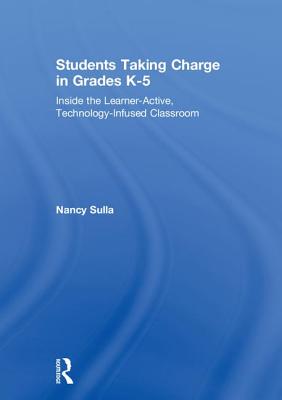 Students Taking Charge in Grades K-5: Inside the Learner-Active, Technology-Infused Classroom - Sulla, Nancy