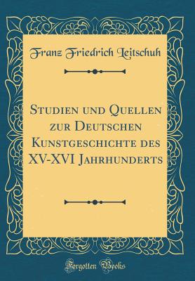 Studien Und Quellen Zur Deutschen Kunstgeschichte Des XV-XVI Jahrhunderts (Classic Reprint) - Leitschuh, Franz Friedrich