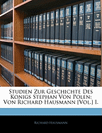 Studien Zur Geschichte Des Konigs Stephan Von Polen: Von Richard Hausmann [Vol.] I.