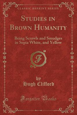 Studies in Brown Humanity: Being Scrawls and Smudges in Sepia White, and Yellow (Classic Reprint) - Clifford, Hugh, Sir