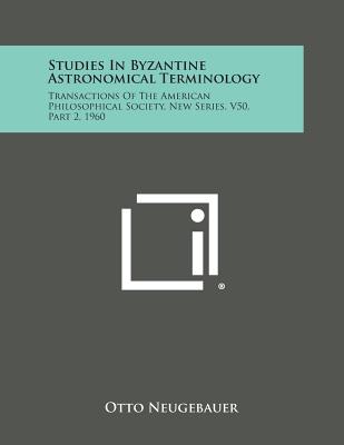 Studies in Byzantine Astronomical Terminology: Transactions of the American Philosophical Society, New Series, V50, Part 2, 1960 - Neugebauer, Otto