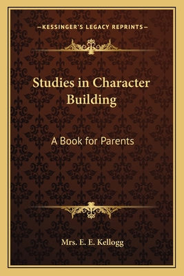 Studies in Character Building: A Book for Parents - Kellogg, E E, Mrs.