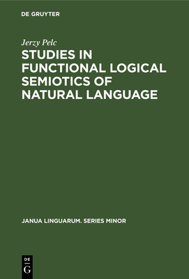 Studies in Functional Logical Semiotics of Natural Language - Pelc, Jerzy