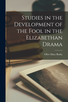 Studies in the Development of the Fool in the Elizabethan Drama - Busby, Olive Mary