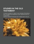 Studies in the Old Testament: A Year's Course of Twenty-Five Lessons, Providing a Daily Scheme for Personal Study; Adapted Also to Class-Work (Classic Reprint)