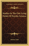 Studies in the Out-Lying Fields of Psychic Science