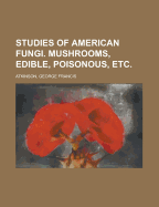 Studies of American Fungi. Mushrooms, Edible, Poisonous, Etc
