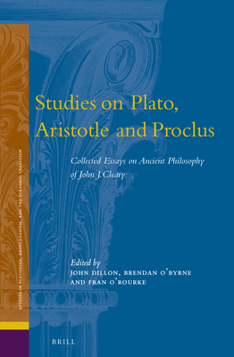 Studies on Plato, Aristotle and Proclus: Collected Essays on Ancient Philosophy of John J. Cleary - J Cleary, John, and Dillon, John M (Editor), and O'Byrne, Brendan (Editor)