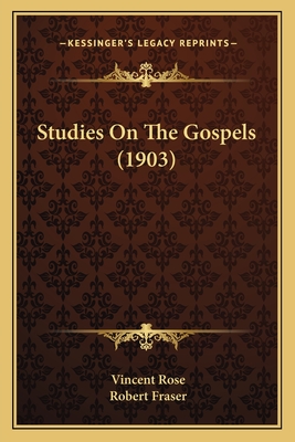 Studies On The Gospels (1903) - Rose, Vincent, and Fraser, Robert, PhD (Editor)