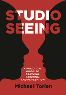 Studio Seeing: A Practical Guide to Drawing, Painting, and Perception
