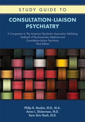 Study Guide to Consultation-Liaison Psychiatry: A Companion to The American Psychiatric Association Publishing Textbook of Psychosomatic Medicine and Consultation-Liaison Psychiatry, Third Edition - Muskin, Philip R, MD, Ma, and Dickerman, Anna L, and Nash, Sara Siris