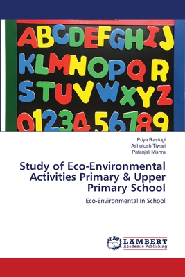 Study of Eco-Environmental Activities Primary & Upper Primary School - Rastogi, Priya, and Tiwari, Ashutosh, and Mishra, Patanjali