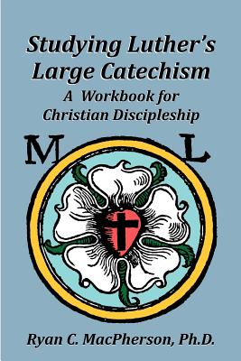 Studying Luther's Large Catechism: A Workbook for Christian Discipleship - MacPherson, Ryan C