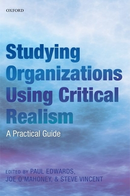 Studying Organizations Using Critical Realism: A Practical Guide - Edwards, Paul K. (Editor), and O'Mahoney, Joe (Editor), and Vincent, Steve (Editor)