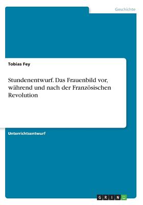 Stundenentwurf. Das Frauenbild Vor, W?hrend Und Nach Der Franzsischen Revolution - Fey, Tobias