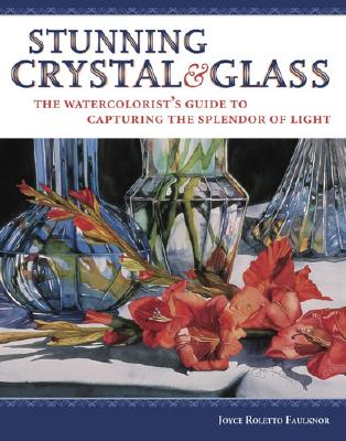 Stunning Crystal & Glass: The Watercolorist's Guide to Capturing the Splendor of Light - Faulknor, Joyce