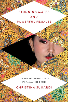 Stunning Males and Powerful Females: Gender and Tradition in East Javanese Dance - Sunardi, Christina