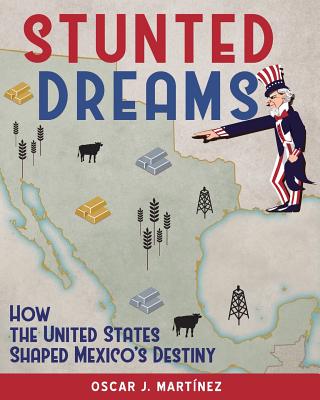 Stunted Dreams: How the United States Shaped Mexico's Destiny - Martinez, Oscar J