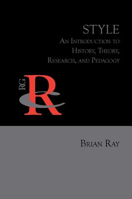 Style: An Introduction to History, Theory, Research, and Pedagogy - Ray, Brian