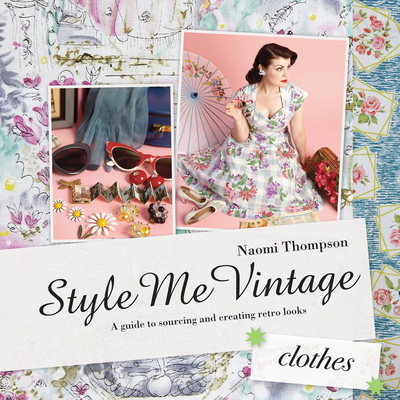 Style Me Vintage: Clothes: A Guide to Sourcing and Creating Retro Looks - Thompson, Naomi