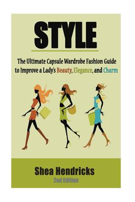 Style: The Ultimate Capsule Wardrobe Fashion Guide to Improve a Lady's Beauty, Elegance, and Charm - Hendricks, Shea