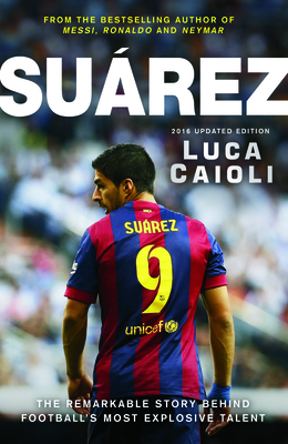 Suarez - 2016 Updated Edition: The Extraordinary Story Behind Football's Most Explosive Talent - Caioli, Luca