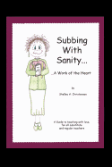 Subbing with Sanity... ...a Work of the Heart: A Guide to Teaching with Love, for All Substitute and Regular Teachers