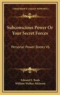 Subconscious Power or Your Secret Forces: Personal Power Books V6