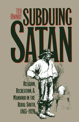 Subduing Satan: Religion, Recreation, and Manhood in the Rural South, 1865-1920 - Ownby, Ted
