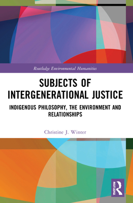 Subjects of Intergenerational Justice: Indigenous Philosophy, the Environment and Relationships - Winter, Christine J