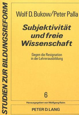 Subjektivitt und freie Wissenschaft : gegen die Resignation in der Lehrerausbildung - Bukow, Wolf-Dietrich, and Palla, Peter