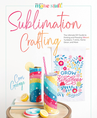 Sublimation Crafting: The Ultimate DIY Guide to Printing and Pressing Vibrant Tumblers, T-Shirts, Home Dcor, and More - George, Cori