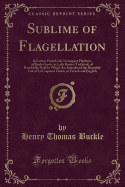 Sublime of Flagellation: In Letters from Lady Termagant Flaybum, of Birch-Grove, to Lady Harriet Tickletail, of Bumfiddle-Hall; In Which Are Introduced the Beautiful Tale of La Coquette Chatie, in French and English (Classic Reprint)