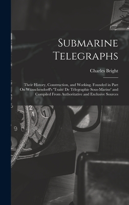 Submarine Telegraphs: Their History, Construction, and Working. Founded in Part On Wnschendorff's 'trait De Tlegraphie Sous-Marine' and Compiled From Authoritative and Exclusive Sources - Bright, Charles