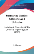 Submarine Warfare, Offensive And Defensive: Including A Discussion Of The Offensive Torpedo System (1869)