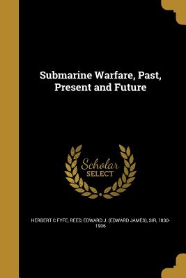 Submarine Warfare, Past, Present and Future - Fyfe, Herbert C, and Reed, Edward J (Edward James), Sir (Creator)