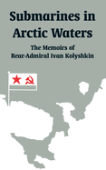 Submarines in Arctic Waters: The Memoirs of Rear-Admiral Ivan Kolyshkin