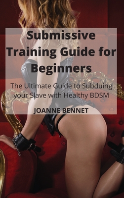 Submissive Training Guide for Beginners: The Ultimate Guide to Subduing your Slave with Healthy BDSM - Bennet, Joanne