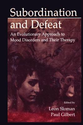 Subordination and Defeat: An Evolutionary Approach To Mood Disorders and Their Therapy - Sloman, Leon (Editor), and Gilbert, Paul (Editor)