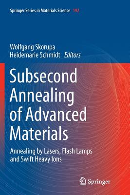 Subsecond Annealing of Advanced Materials: Annealing by Lasers, Flash Lamps and Swift Heavy Ions - Skorupa, Wolfgang (Editor), and Schmidt, Heidemarie (Editor)