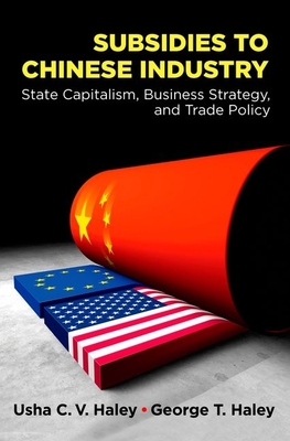 Subsidies to Chinese Industry: State Capitalism, Business Strategy, and Trade Policy - Haley, Usha C V, and Haley, George T