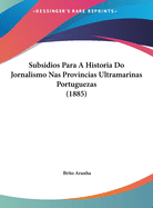 Subsidios Para a Historia Do Jornalismo NAS Provincias Ultramarinas Portuguezas (1885)