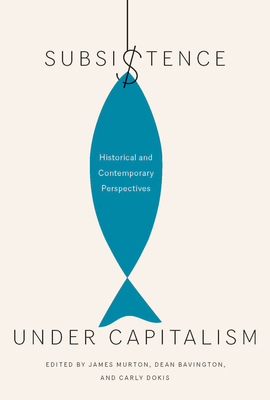 Subsistence Under Capitalism: Historical and Contemporary Perspectives Volume 4 - Murton, James, and Bavington, Dean, and Dokis, Carly