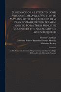 Substance of a Letter to Lord Viscount Melville, Written in May, 1815, with the Outlines of a Plan to Raise British Seamen, and to Form Their Minds to Volunteer the Naval Service When Required: To Do Away with the Evils of Impressment, and Man Our Ships E