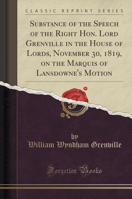 Substance of the Speech of the Right Hon. Lord Grenville in the House of Lords, November 30, 1819, on the Marquis of Lansdowne's Motion (Classic Reprint) - Grenville, William Wyndham, Baron