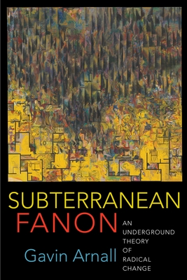 Subterranean Fanon: An Underground Theory of Radical Change - Arnall, Gavin